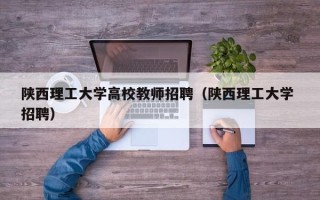陕西理工大学高校教师招聘（陕西理工大学 招聘）