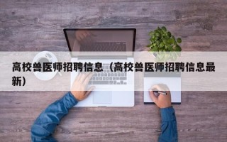 高校兽医师招聘信息（高校兽医师招聘信息最新）