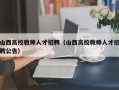 山西高校教师人才招聘（山西高校教师人才招聘公告）