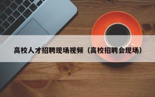 高校人才招聘现场视频（高校招聘会现场）