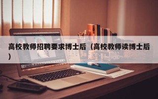 高校教师招聘要求博士后（高校教师读博士后）