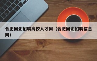 合肥国企招聘高校人才网（合肥国企招聘信息网）