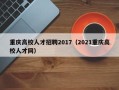 重庆高校人才招聘2017（2021重庆高校人才网）