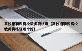 高校招聘和高校教师资格证（高校招聘和高校教师资格证哪个好）