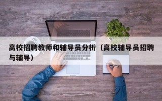 高校招聘教师和辅导员分析（高校辅导员招聘与辅导）