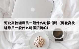 河北高校辅导员一般什么时候招聘（河北高校辅导员一般什么时候招聘的）