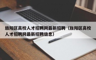 旌阳区高校人才招聘网最新招聘（旌阳区高校人才招聘网最新招聘信息）