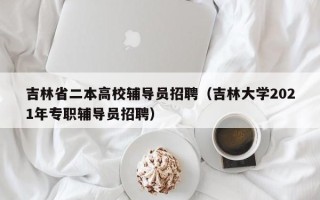 吉林省二本高校辅导员招聘（吉林大学2021年专职辅导员招聘）