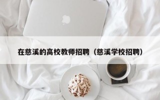 在慈溪的高校教师招聘（慈溪学校招聘）