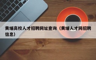 黄埔高校人才招聘网址查询（黄埔人才网招聘信息）
