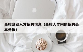 高校企业人才招聘信息（高校人才网的招聘是真是假）
