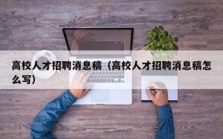 高校人才招聘消息稿（高校人才招聘消息稿怎么写）