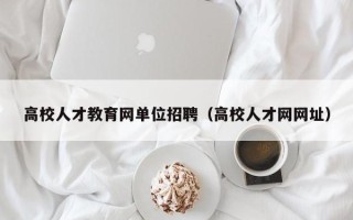 高校人才教育网单位招聘（高校人才网网址）