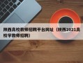 陕西高校教师招聘平台网址（陕西2021高校学教师招聘）