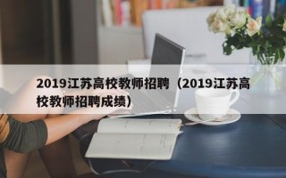 2019江苏高校教师招聘（2019江苏高校教师招聘成绩）