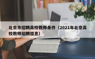 北京市招聘高校教师条件（2021年北京高校教师招聘信息）