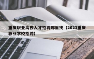 重庆职业高校人才招聘哪里找（2021重庆职业学校招聘）