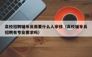 高校招聘辅导员需要什么人审核（高校辅导员招聘有专业要求吗）