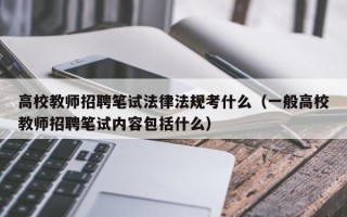 高校教师招聘笔试法律法规考什么（一般高校教师招聘笔试内容包括什么）