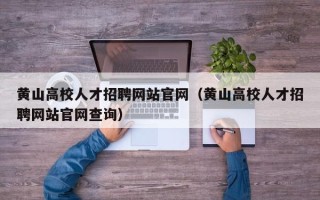 黄山高校人才招聘网站官网（黄山高校人才招聘网站官网查询）
