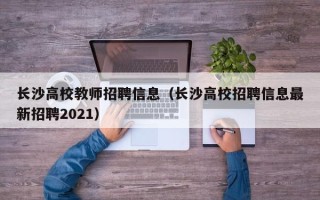 长沙高校教师招聘信息（长沙高校招聘信息最新招聘2021）