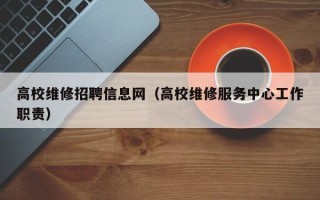 高校维修招聘信息网（高校维修服务中心工作职责）