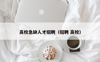 高校急缺人才招聘（招聘 高校）