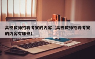 高校教师招聘考察的内容（高校教师招聘考察的内容有哪些）