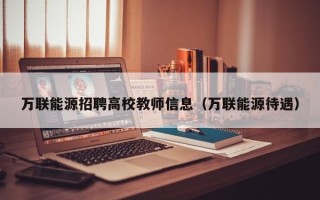 万联能源招聘高校教师信息（万联能源待遇）