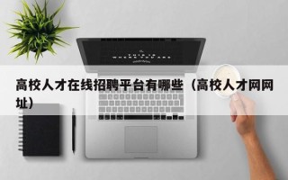 高校人才在线招聘平台有哪些（高校人才网网址）