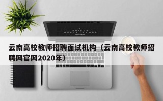 云南高校教师招聘面试机构（云南高校教师招聘网官网2020年）