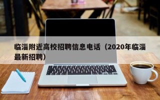 临淄附近高校招聘信息电话（2020年临淄最新招聘）