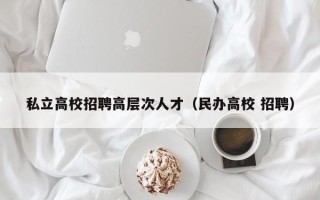 私立高校招聘高层次人才（民办高校 招聘）