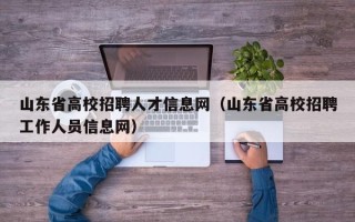 山东省高校招聘人才信息网（山东省高校招聘工作人员信息网）