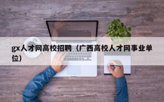 gx人才网高校招聘（广西高校人才网事业单位）