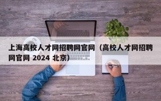 上海高校人才网招聘网官网（高校人才网招聘网官网 2024 北京）