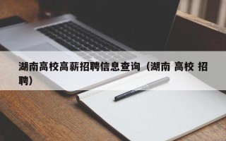 湖南高校高薪招聘信息查询（湖南 高校 招聘）