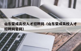 山东荣成高校人才招聘网（山东荣成高校人才招聘网官网）