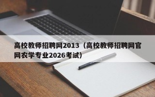高校教师招聘网2013（高校教师招聘网官网农学专业2026考试）