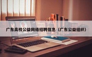 广东高校公益网络招聘信息（广东公益组织）