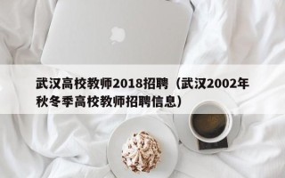 武汉高校教师2018招聘（武汉2002年秋冬季高校教师招聘信息）