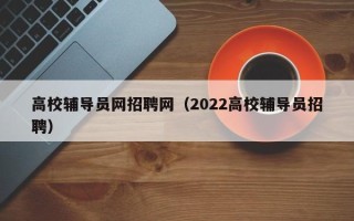 高校辅导员网招聘网（2022高校辅导员招聘）
