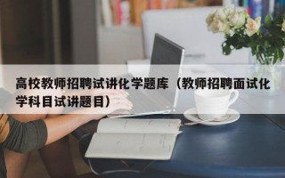 高校教师招聘试讲化学题库（教师招聘面试化学科目试讲题目）