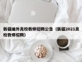 新疆编外高校教师招聘公告（新疆2021高校教师招聘）