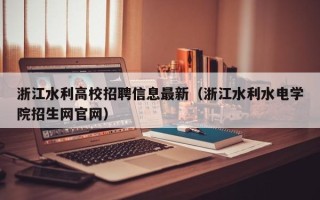 浙江水利高校招聘信息最新（浙江水利水电学院招生网官网）