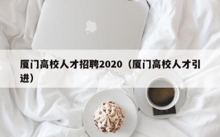 厦门高校人才招聘2020（厦门高校人才引进）