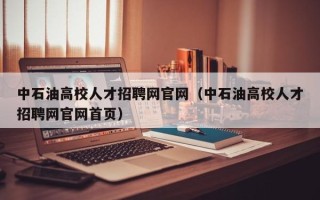 中石油高校人才招聘网官网（中石油高校人才招聘网官网首页）
