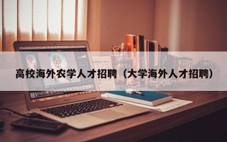 高校海外农学人才招聘（大学海外人才招聘）