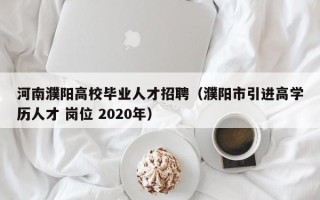 河南濮阳高校毕业人才招聘（濮阳市引进高学历人才 岗位 2020年）