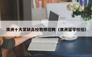 澳洲十大紧缺高校教师招聘（澳洲留学校招）